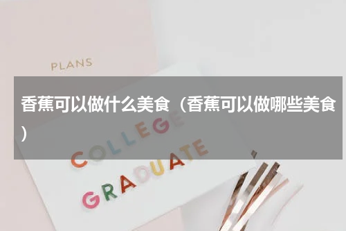 香蕉可以做什么美食（香蕉可以做哪些美食）