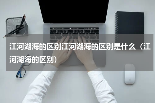 江河湖海的区别江河湖海的区别是什么（江河湖海的区别）