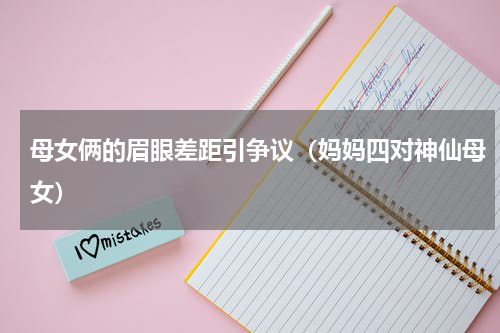 母女俩的眉眼差距引争议（妈妈四对神仙母女）