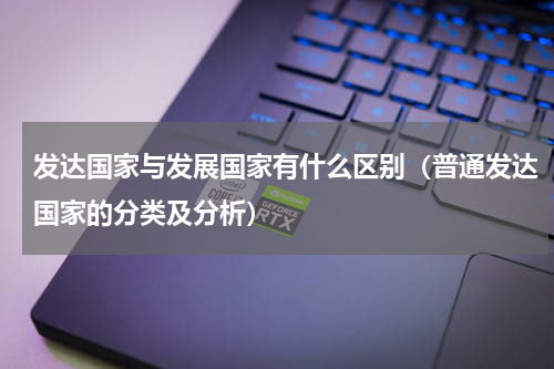 发达国家与发展国家有什么区别（普通发达国家的分类及分析）