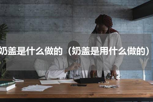 奶盖是什么做的（奶盖是用什么做的）