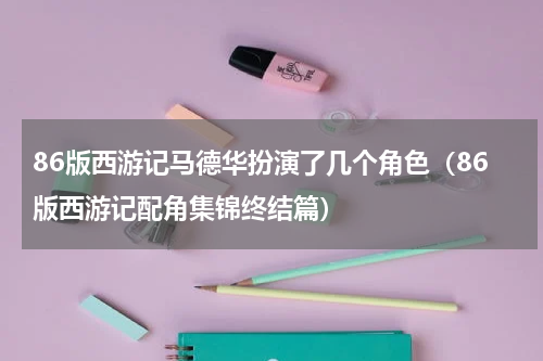 86版西游记马德华扮演了几个角色（86版西游记配角集锦终结篇）