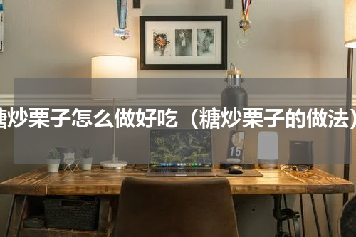 糖炒栗子怎么做好吃（糖炒栗子的做法）