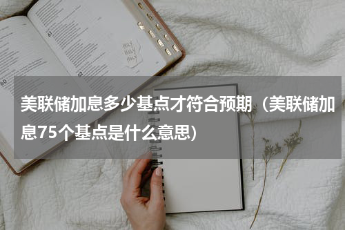 美联储加息多少基点才符合预期（美联储加息75个基点是什么意思）