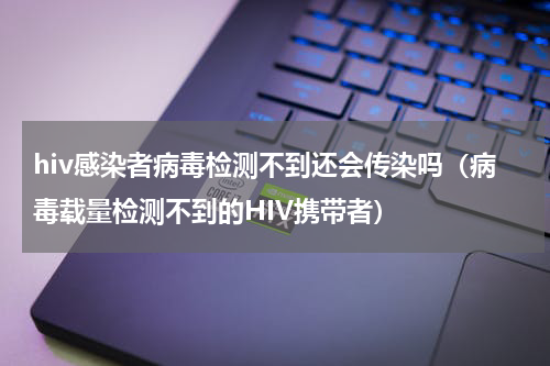 hiv感染者病毒检测不到还会传染吗（病毒载量检测不到的HIV携带者）