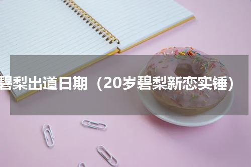 碧梨出道日期（20岁碧梨新恋实锤）