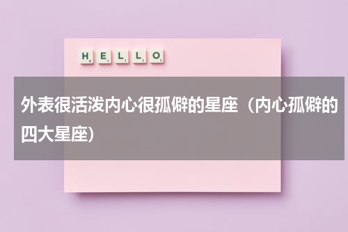 外表很活泼内心很孤僻的星座（内心孤僻的四大星座）