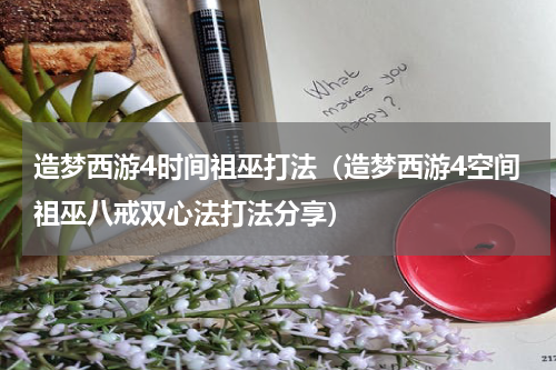 造梦西游4时间祖巫打法（造梦西游4空间祖巫八戒双心法打法分享）