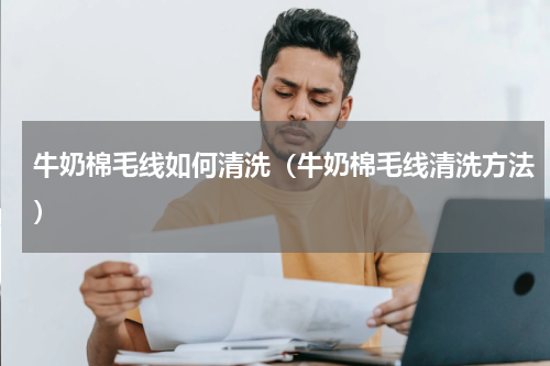 牛奶棉毛线如何清洗（牛奶棉毛线清洗方法）