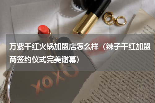万紫千红火锅加盟店怎么样（辣子千红加盟商签约仪式完美谢幕）