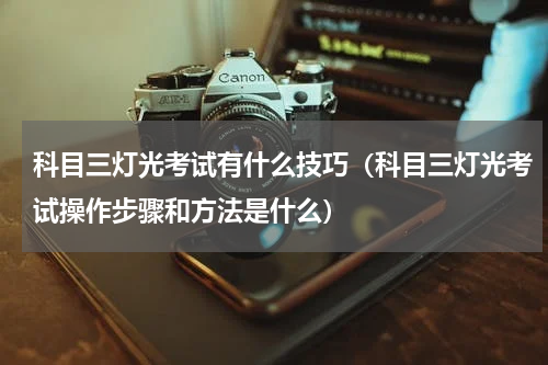 科目三灯光考试有什么技巧（科目三灯光考试操作步骤和方法是什么）