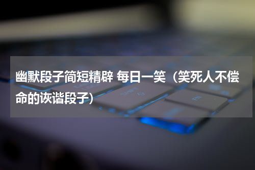 幽默段子简短精辟 每日一笑（笑死人不偿命的诙谐段子）