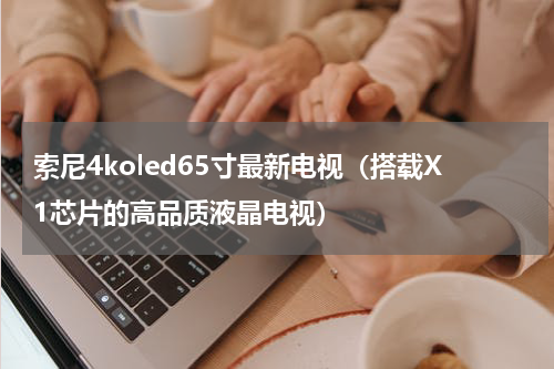 索尼4koled65寸最新电视（搭载X1芯片的高品质液晶电视）
