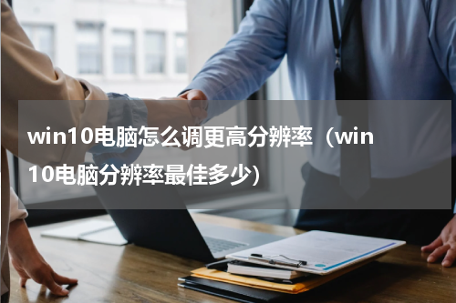 win10电脑怎么调更高分辨率（win10电脑分辨率最佳多少）