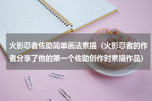 火影忍者佐助简单画法素描（火影忍者的作者分享了他的第一个佐助创作时素描作品）