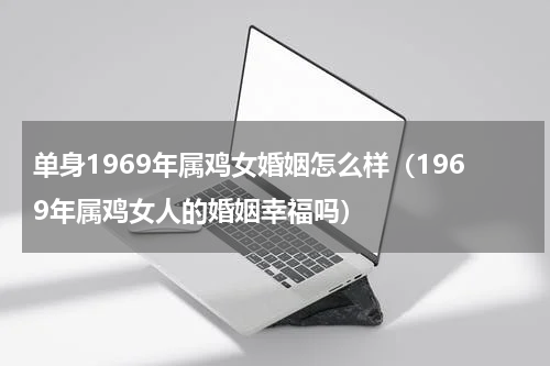 单身1969年属鸡女婚姻怎么样（1969年属鸡女人的婚姻幸福吗）