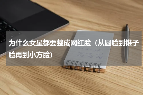 为什么女星都要整成网红脸（从圆脸到锥子脸再到小方脸）