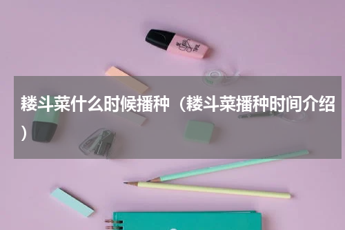 耧斗菜什么时候播种（耧斗菜播种时间介绍）