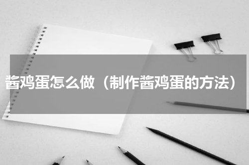 酱鸡蛋怎么做（制作酱鸡蛋的方法）