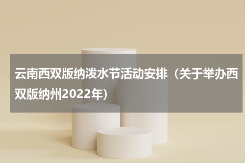 云南西双版纳泼水节活动安排（关于举办西双版纳州2022年）