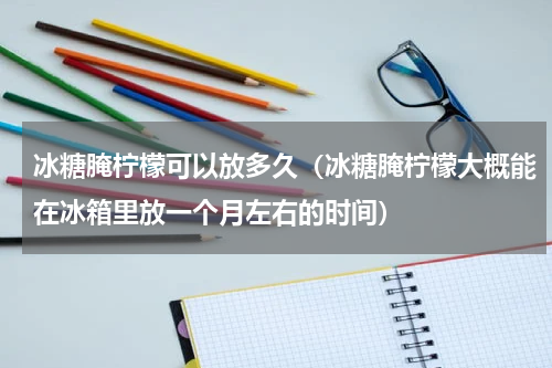 冰糖腌柠檬可以放多久（冰糖腌柠檬大概能在冰箱里放一个月左右的时间）