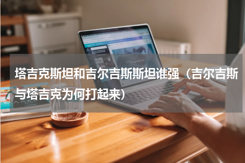 塔吉克斯坦和吉尔吉斯斯坦谁强（吉尔吉斯与塔吉克为何打起来）