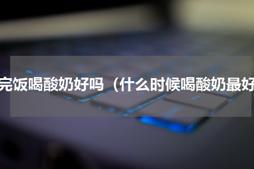 吃完饭喝酸奶好吗（什么时候喝酸奶最好）