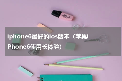 iphone6最好的ios版本（苹果iPhone6使用长体验）