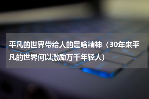 平凡的世界带给人的是啥精神（30年来平凡的世界何以激励万千年轻人）