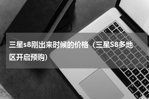 三星s8刚出来时候的价格（三星S8多地区开启预购）