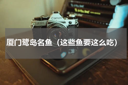 厦门鹭岛名鱼（这些鱼要这么吃）