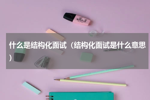 什么是结构化面试（结构化面试是什么意思）