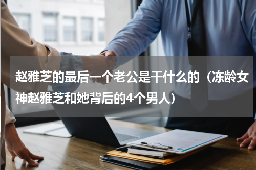 赵雅芝的最后一个老公是干什么的（冻龄女神赵雅芝和她背后的4个男人）