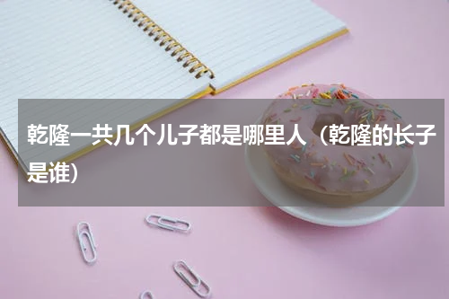 乾隆一共几个儿子都是哪里人（乾隆的长子是谁）
