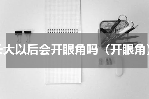 长大以后会开眼角吗（开眼角）