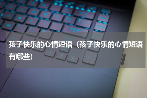 孩子快乐的心情短语（孩子快乐的心情短语有哪些）
