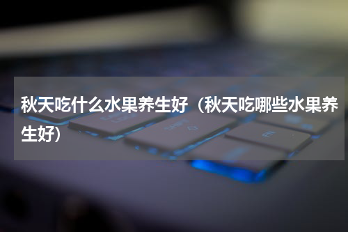 秋天吃什么水果养生好（秋天吃哪些水果养生好）