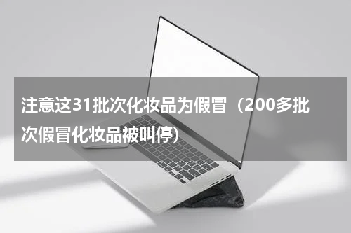 注意这31批次化妆品为假冒（200多批次假冒化妆品被叫停）