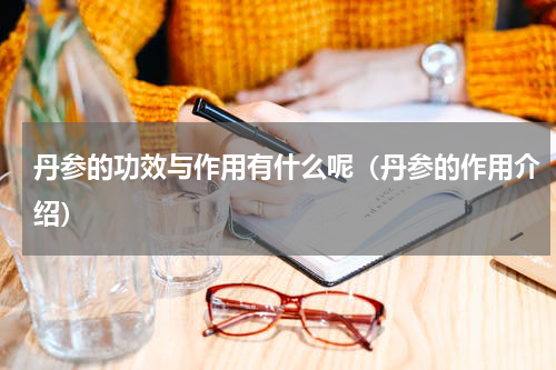 丹参的功效与作用有什么呢（丹参的作用介绍）