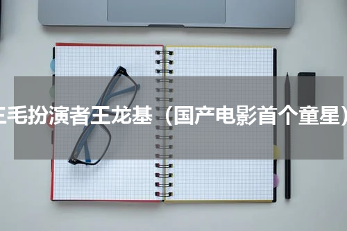 三毛扮演者王龙基（国产电影首个童星）