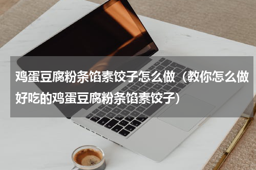 鸡蛋豆腐粉条馅素饺子怎么做（教你怎么做好吃的鸡蛋豆腐粉条馅素饺子）