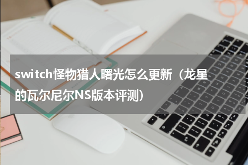switch怪物猎人曙光怎么更新（龙星的瓦尔尼尔NS版本评测）