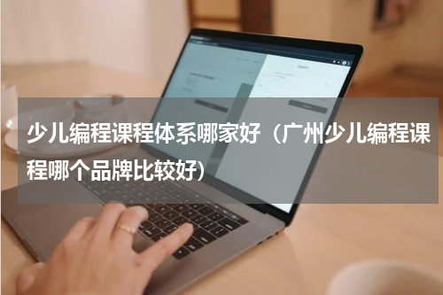 少儿编程课程体系哪家好（广州少儿编程课程哪个品牌比较好）