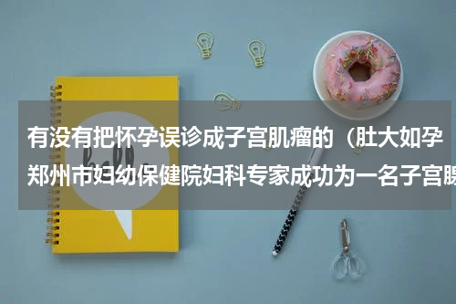 有没有把怀孕误诊成子宫肌瘤的（肚大如孕郑州市妇幼保健院妇科专家成功为一名子宫腺肌症患者切除4斤大子宫）