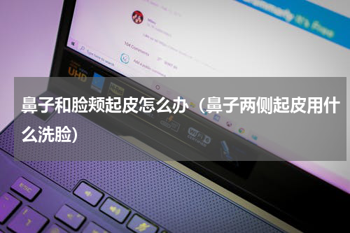 鼻子和脸颊起皮怎么办（鼻子两侧起皮用什么洗脸）