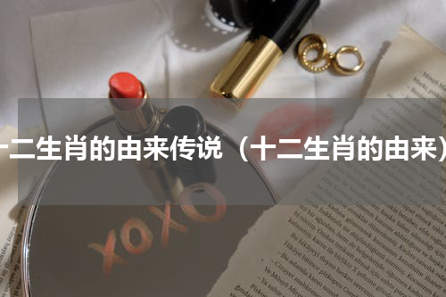 十二生肖的由来传说（十二生肖的由来）
