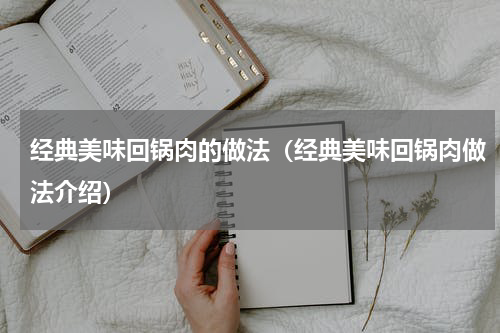 经典美味回锅肉的做法（经典美味回锅肉做法介绍）