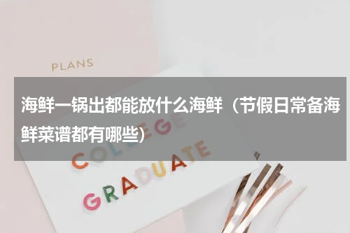 海鲜一锅出都能放什么海鲜（节假日常备海鲜菜谱都有哪些）