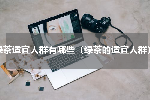 绿茶适宜人群有哪些（绿茶的适宜人群）