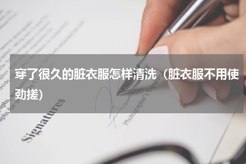 穿了很久的脏衣服怎样清洗（脏衣服不用使劲搓）